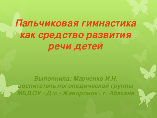 Пальчиковая гимнастика как средство развития речи детей   Выполнила: Марченко И.Н. воспитатель логопедической группы МБДОУ «Д/с «Жаворонок» г. Абакана