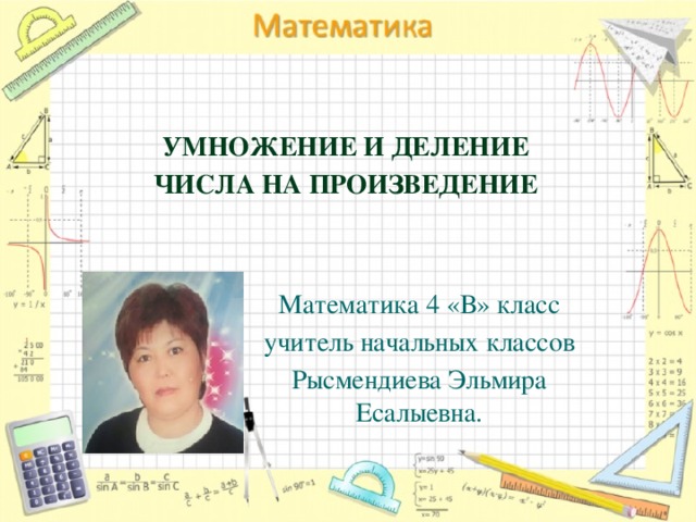 Умножение и деление Числа на произведение Математика 4 «В» класс учитель начальных классов Рысмендиева Эльмира Есалыевна.