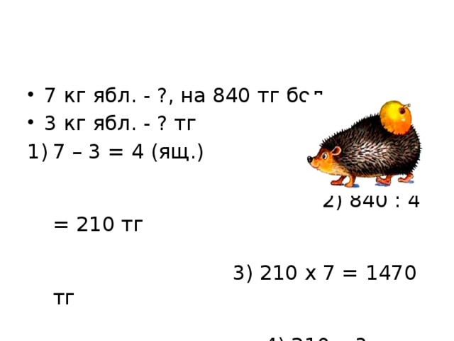 7 кг ябл. - ?, на 840 тг бол. 3 кг ябл. - ? тг 7 – 3 = 4 (ящ.)  2) 840 : 4 = 210 тг  3) 210 х 7 = 1470 тг   4) 210 х 3 = 630 тг