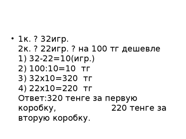 1к. ? 32игр.   2к. ? 22игр. ? на 100 тг дешевле   1) 32-22=10(игр.)   2) 100:10=10 тг   3) 32х10=320 тг   4) 22х10=220 тг  Ответ:320 тенге за первую коробку, 220 тенге за вторую коробку.