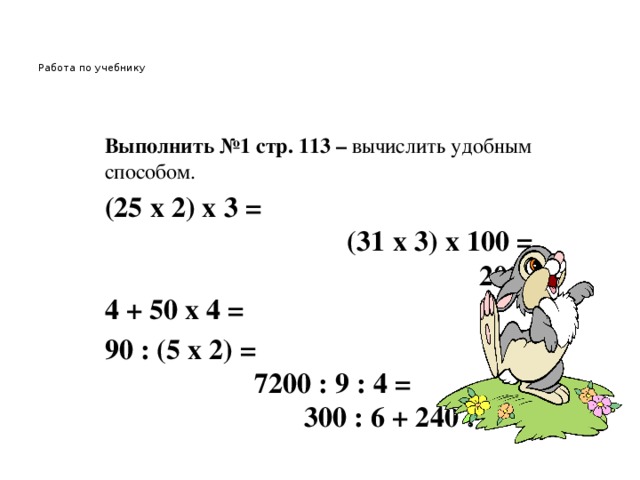 Работа по учебнику     Выполнить №1 стр. 113 – вычислить удобным способом. (25 х 2) х 3 =  (31 х 3) х 100 =  200 х 4 + 50 х 4 = 90 : (5 х 2) =   7200 : 9 : 4 =   300 : 6 + 240 : 6 =