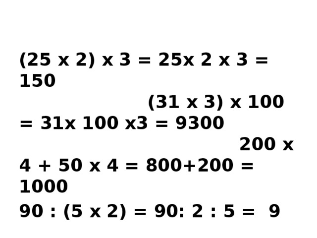 (25 х 2) х 3 = 25х 2 х 3 = 150  (31 х 3) х 100 = 31х 100 х3 = 9300  200 х 4 + 50 х 4 = 800+200 = 1000 90 : (5 х 2) = 90: 2 : 5 = 9   7200 : 9 : 4 = 7200 : 9 : 4 = 200   300 : 6 + 240 : 6 = 50 + 40 = 90