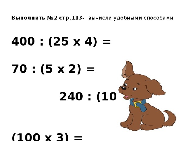 Выполнить №2 стр.113- вычисли удобными способами.   400 : (25 х 4) =   70 : (5 х 2) =  240 : (10 х 3) =  7200 : (100 х 3) =