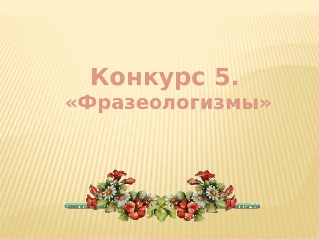 Конкурс 5.  «Фразеологизмы»