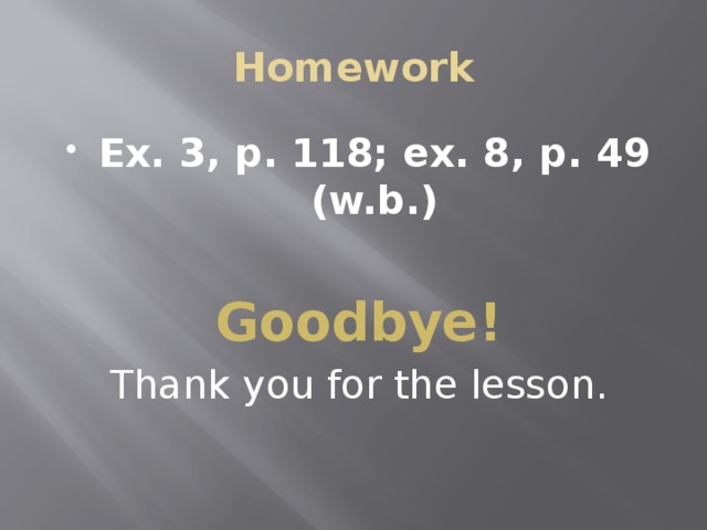 Homework Ex. 3, p. 118; ex. 8, p. 49 (w.b.) Goodbye! Thank you for the lesson.