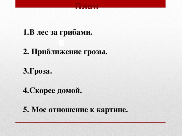 к картине . План 1.В лес за грибами.  2. Приближение грозы.  3.Гроза.  4.Скорее домой.  5. Мое отношение к картине.