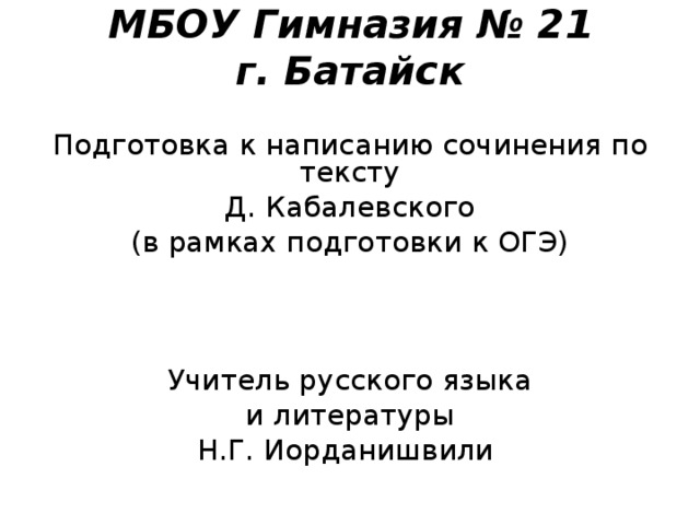 МБОУ Гимназия № 21  г. Батайск Подготовка к написанию сочинения по тексту Д. Кабалевского (в рамках подготовки к ОГЭ) Учитель русского языка и литературы Н.Г. Иорданишвили