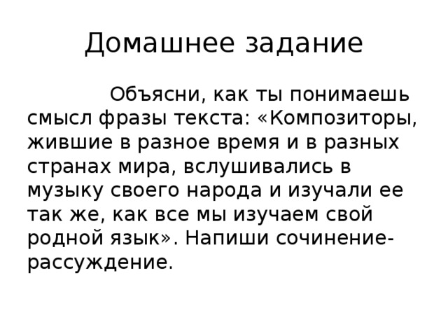 Домашнее задание  Объясни, как ты понимаешь смысл фразы текста: «Композиторы, жившие в разное время и в разных странах мира, вслушивались в музыку своего народа и изучали ее так же, как все мы изучаем свой родной язык». Напиши сочинение-рассуждение.