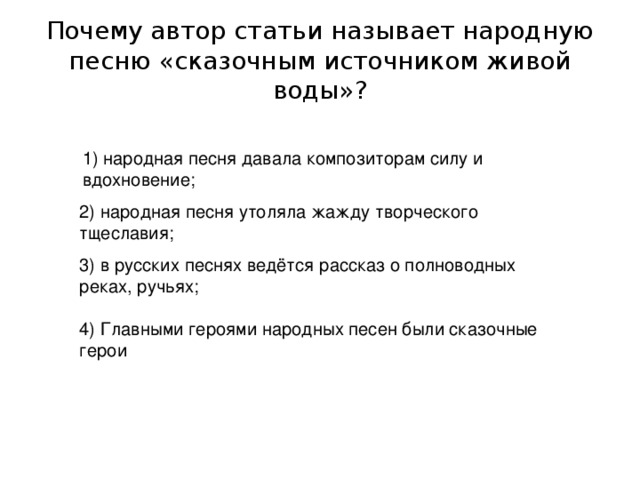 Почему автор статьи называет народную песню «сказочным источником живой воды»? 1) народная песня давала композиторам силу и вдохновение; 2) народная песня утоляла жажду творческого тщеславия; 3) в русских песнях ведётся рассказ о полноводных реках, ручьях; 4) Главными героями народных песен были сказочные герои