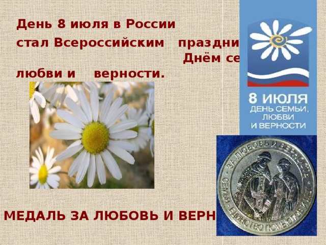 День 8 июля в России  стал Всероссийским праздником – Днём семьи, любви и верности.        МЕДАЛЬ ЗА ЛЮБОВЬ И ВЕРНОСТЬ  СЛУШАЕМ СООБЩЕНИЕ.