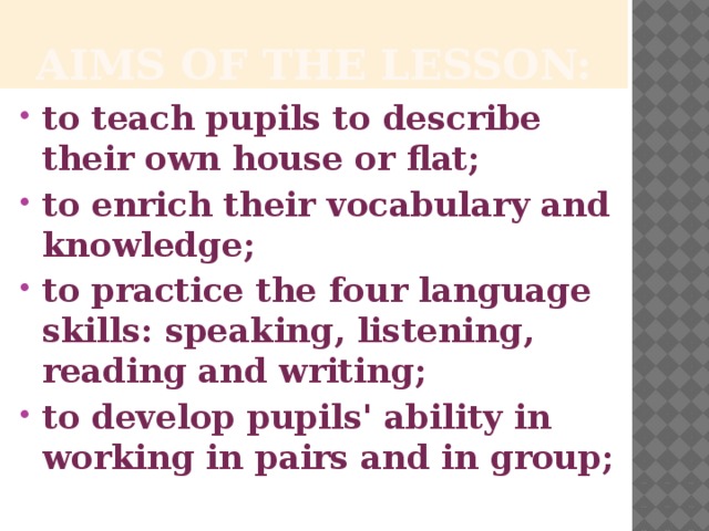 AIMS OF THE LESSON: to teach pupils to describe their own house or flat; to enrich their vocabulary and knowledge; to practice the four language skills: speaking, listening, reading and writing; to develop pupils' ability in working in pairs and in group;