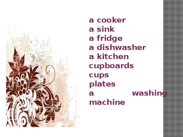 a cooker    a sink   a fridge a dishwasher   a kitchen    cupboards cups     plates    a washing machine