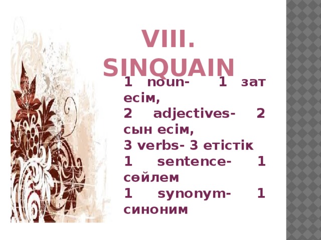 VIII. Sinquain  1 noun- 1 зат есім, 2 adjectives- 2 сын есім, 3 verbs- 3 етістік 1 sentence- 1 cөйлем 1 synonym- 1 синоним