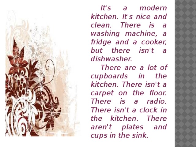 It's a modern kitchen. It's nice and clean. There is a washing machine, a fridge and a cooker, but there isn't a dishwasher.  There are a lot of cupboards in the kitchen. There isn't a carpet on the floor. There is a radio. There isn't a clock in the kitchen. There aren't plates and cups in the sink.