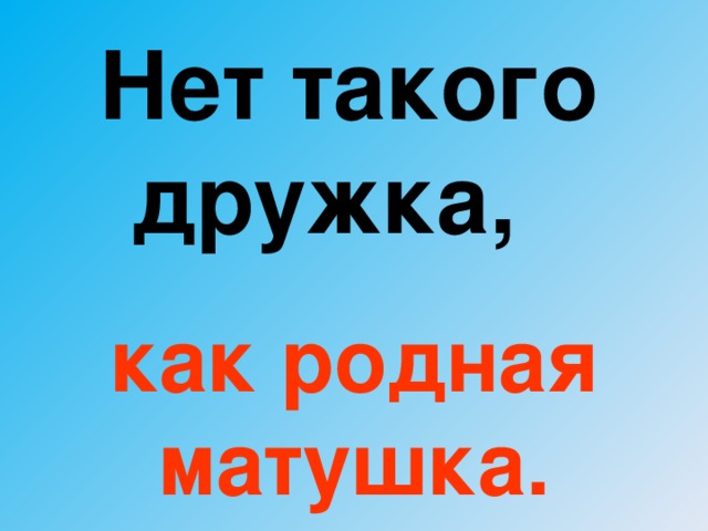 Нет такого дружка,  как родная матушка.