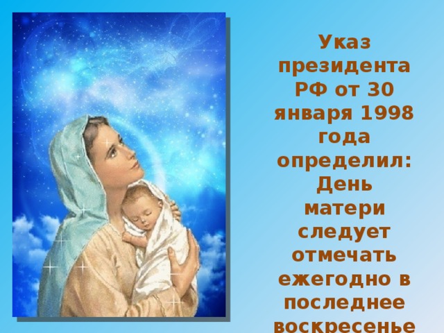 Указ президента РФ от 30 января 1998 года определил: День матери следует отмечать ежегодно в последнее воскресенье ноября.