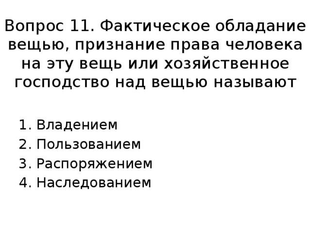 Вопрос 11. Фактическое обладание вещью, признание права человека на эту вещь или хозяйственное господство над вещью называют Владением Пользованием Распоряжением Наследованием Ответ: 1