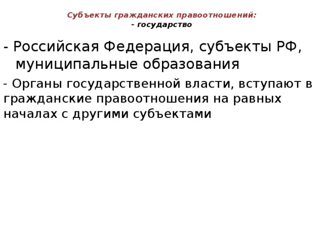 Субъекты гражданских правоотношений:  - государство   - Российская Федерация, субъекты РФ, муниципальные образования - Органы государственной власти, вступают в гражданские правоотношения на равных началах с другими субъектами