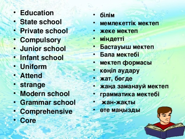 Education State school Private school Compulsory Junior school Infant school Uniform Attend strange Modern school Grammar school Comprehensive Core білім мемлекеттік мектеп жеке мектеп міндетті Бастауыш мектеп Бала мектебі мектеп формасы көңіл аудару жат, бөгде жаңа заманауй мектеп грамматика мектебі  жан-жақты өте маңызды