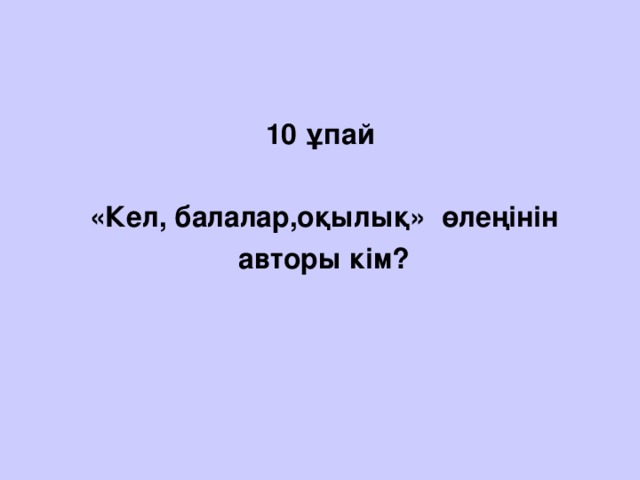 10 ұпай   «Кел, балалар,оқылық» өлеңінін  авторы кім?