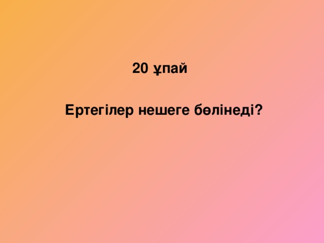 20 ұпай   Ертегілер нешеге бөлінеді?