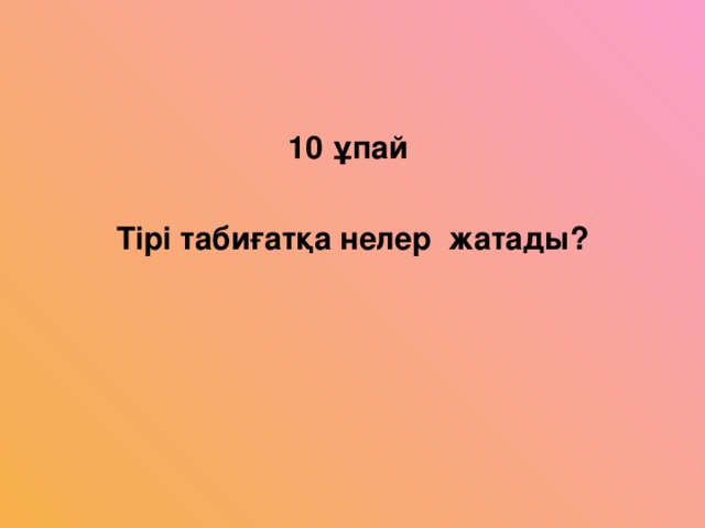 10 ұпай  Тірі табиғатқа нелер жатады?