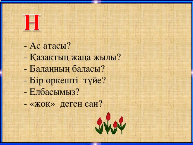 - Ас атасы? - Қазақтың жаңа жылы? - Балаңның баласы? - Бір өркешті түйе? - Елбасымыз? - «жоқ» деген сан?