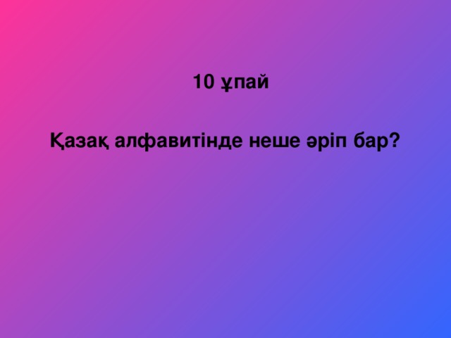 10 ұпай  Қазақ алфавитінде неше әріп бар?