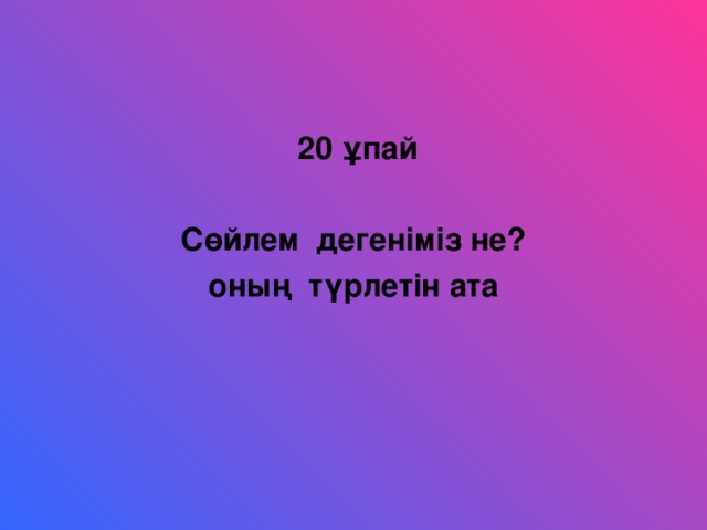 20 ұпай  Сөйлем дегеніміз не? оның түрлетін ата