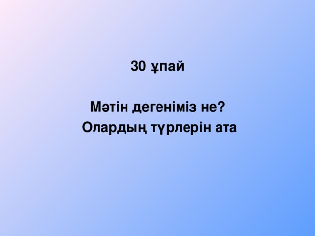 30 ұпай  Мәтін дегеніміз не?  Олардың түрлерін ата