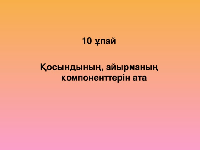 10 ұпай  Қосындының, айырманың компоненттерін ата