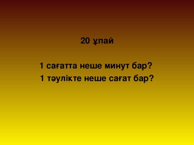 20 ұпай  1 сағатта неше минут бар? 1 тәулікте неше сағат бар?