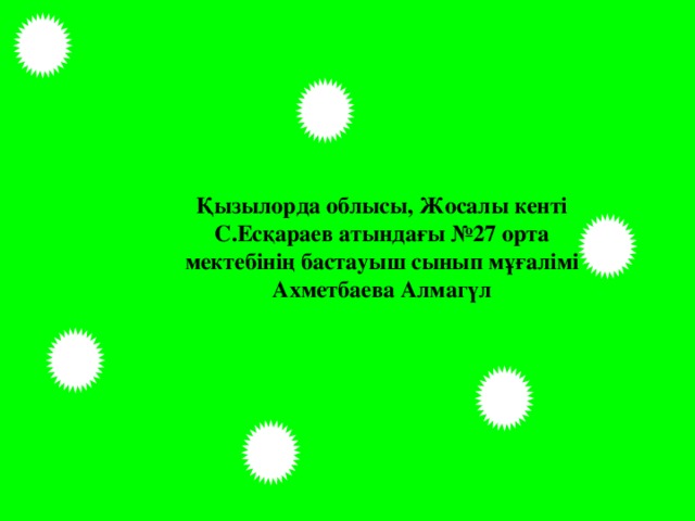 Қызылорда облысы, Жосалы кенті С.Есқараев атындағы №27 орта мектебінің бастауыш сынып мұғалімі Ахметбаева Алмагүл