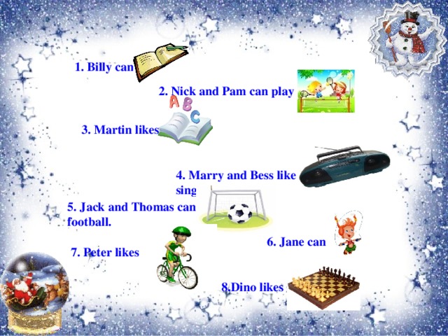 1. Billy can write. 2. Nick and Pam can play tennis. 3. Martin likes to read. 4. Marry and Bess like to dance and sing. 5. Jack and Thomas can play football. 6. Jane can skip. 7. Peter likes to ride a bike. 8.Dino likes to play chess.
