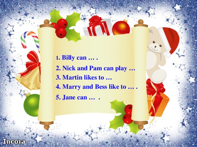 1 . Billy can … . 2. Nick and Pam can play … 3. Martin likes to … 4. Marry and Bess like to … . 5. Jane can … .
