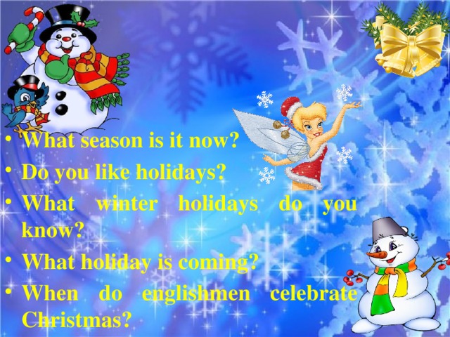 What season is it now? Do you like holidays? What winter holidays do you know? What holiday is coming? When do englishmen celebrate Christmas?