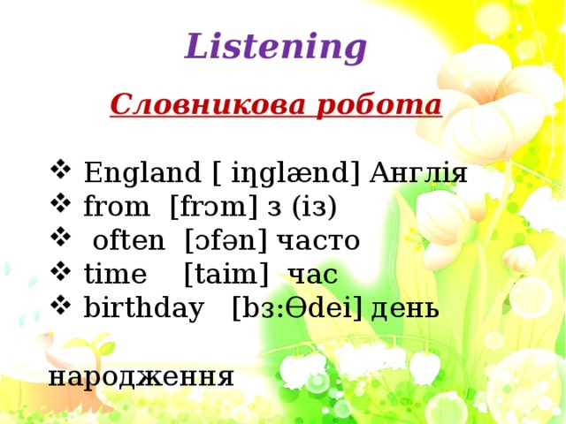 Listening Словникова робота  England [ iƞglӕnd] Англія from [frɔm] з (із)  often [ɔfәn] часто time [taim] час birthday [bᴈ:Ɵdei] день  народження