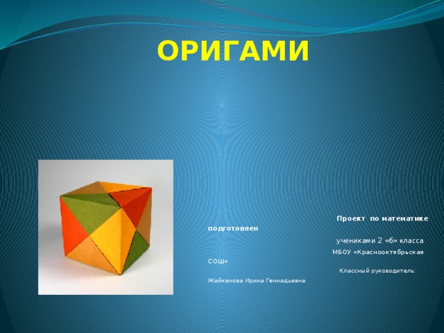 ОРИГАМИ  Проект по математике подготовлен  учениками 2 «б» класса  МБОУ «Краснооктябрьская СОШ»  Классный руководитель: Жайкенова Ирина Геннадьевна
