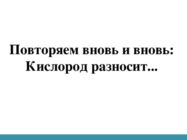 Повторяем вновь и вновь:  Кислород разносит...