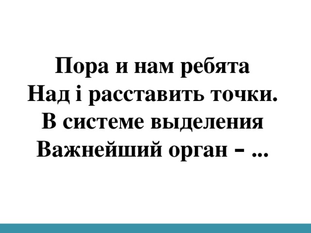 Пора и нам ребята  Над i расставить точки.  В системе выделения  Важнейший орган – ...