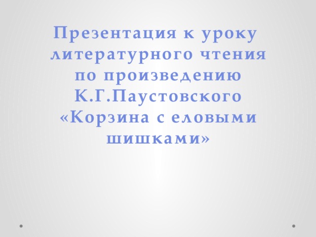 Презентация к уроку литературного чтения по произведению К.Г.Паустовского «Корзина с еловыми шишками»