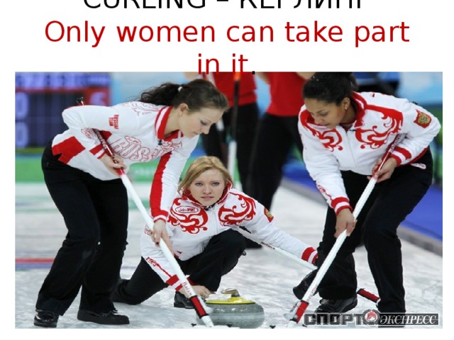 CURLING – КЁРЛИНГ  Only women can take part in it .