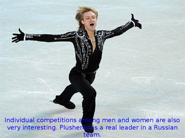 Individual competitions among men and women are also very interesting. Plushenko is a real leader in a Russian team.