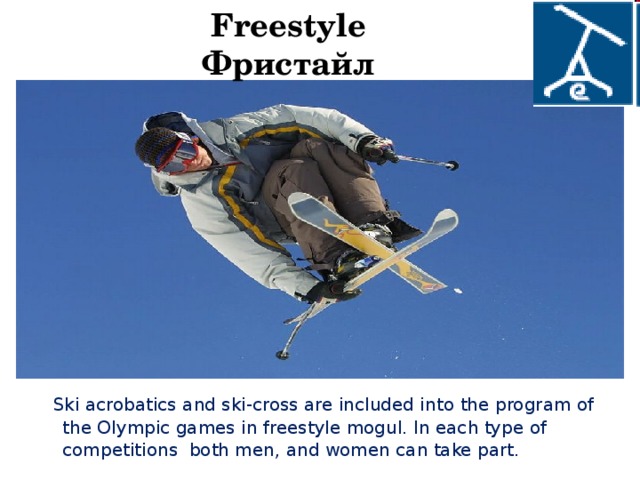 Freestyle  Фристайл   Ski acrobatics and ski-cross are included in to the program of the Olympic games in freestyle mogul. In each type of competitions both men, and women can take part.