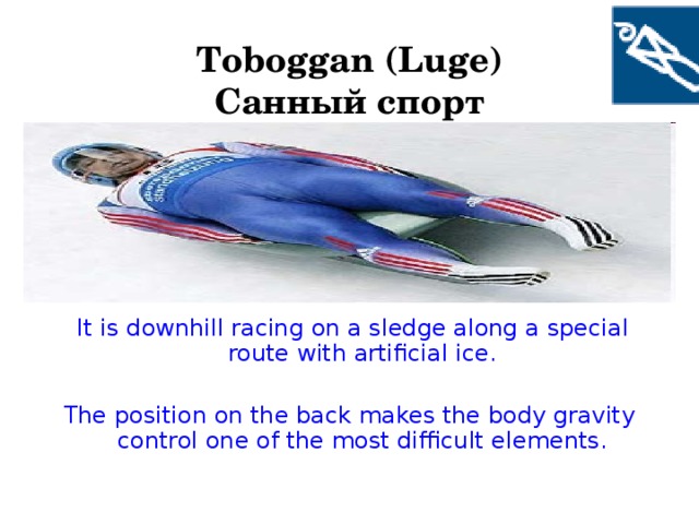 Toboggan ( Luge)  Санный спорт  It is downhill racing on a sledge along a special route with artificial ice. The position on the back makes the body gravity control one of the most difficult elements.