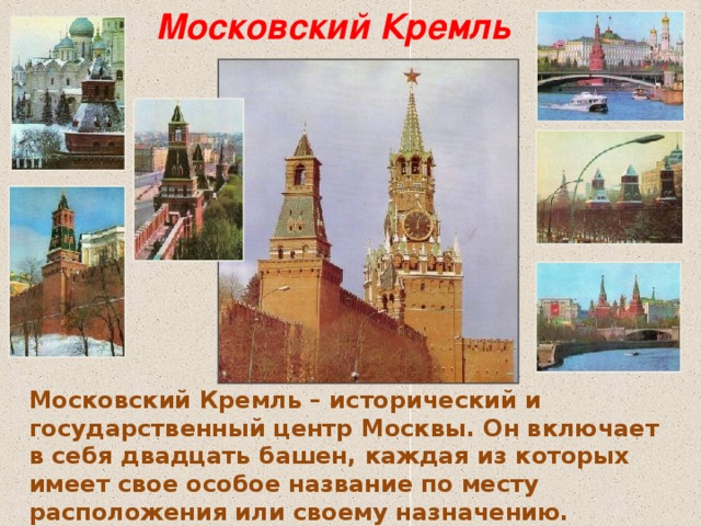 Московский Кремль Московский Кремль – исторический и государственный центр Москвы. Он включает в себя двадцать башен, каждая из которых имеет свое особое название по месту расположения или своему назначению.