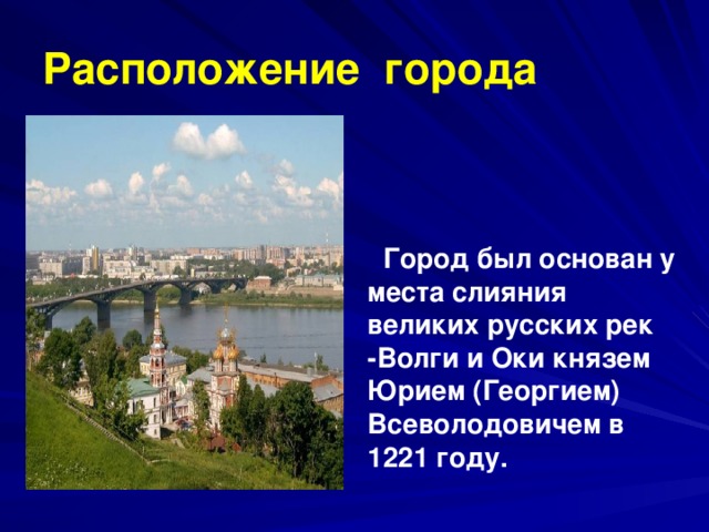 Расположение города  Город был основан у места слияния великих русских рек -Волги и Оки князем Юрием (Георгием) Всеволодовичем в 1221 году.
