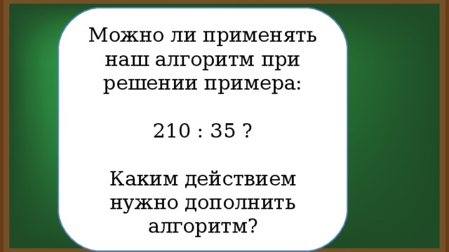 Можно ли применять наш алгоритм при решении примера: 210 : 35 ? Каким действием нужно дополнить алгоритм?