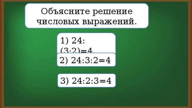 Объясните решение числовых выражений. 1) 24:(3·2)=4 2) 24:3:2=4 3) 24:2:3=4