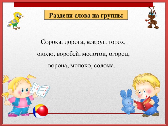 Раздели слова на группы Сорока, дорога, вокруг, горох,  около, воробей, молоток, огород, ворона, молоко, солома.